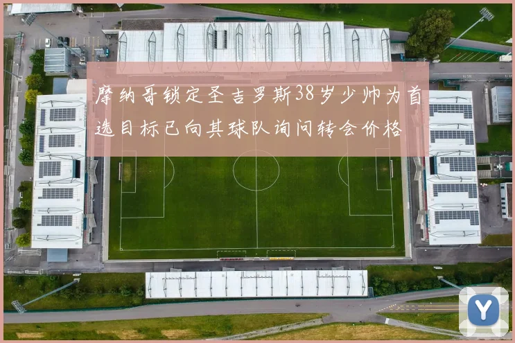 摩纳哥锁定圣吉罗斯38岁少帅为首选目标已向其球队询问转会价格