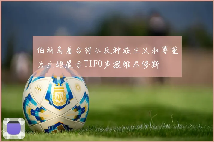 伯纳乌看台将以反种族主义和尊重为主题展示TIFO声援维尼修斯