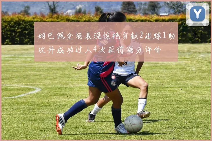 姆巴佩全场表现惊艳贡献2进球1助攻并成功过人4次获得满分评价