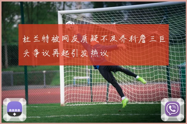 杜兰特被网友质疑不及乔科詹三巨头争议再起引发热议