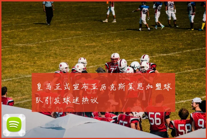 皇马正式宣布亚历克斯莱恩加盟球队引发球迷热议