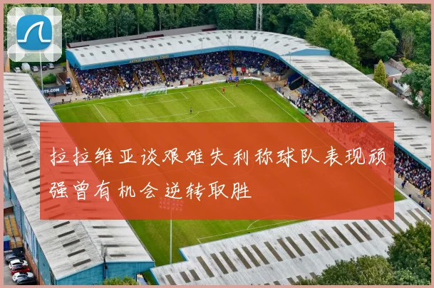 拉拉维亚谈艰难失利称球队表现顽强曾有机会逆转取胜