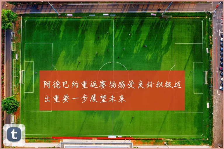 阿德巴约重返赛场感受良好积极迈出重要一步展望未来