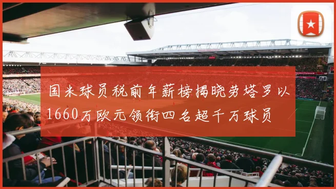 国米球员税前年薪榜揭晓劳塔罗以1660万欧元领衔四名超千万球员