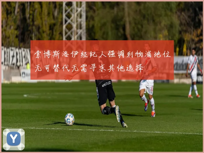 索博斯洛伊经纪人强调利物浦地位无可替代无需寻求其他选择