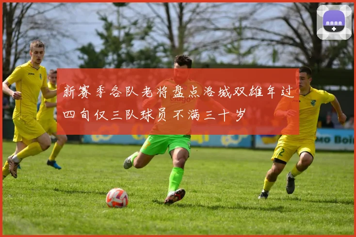 新赛季各队老将盘点洛城双雄年过四旬仅三队球员不满三十岁