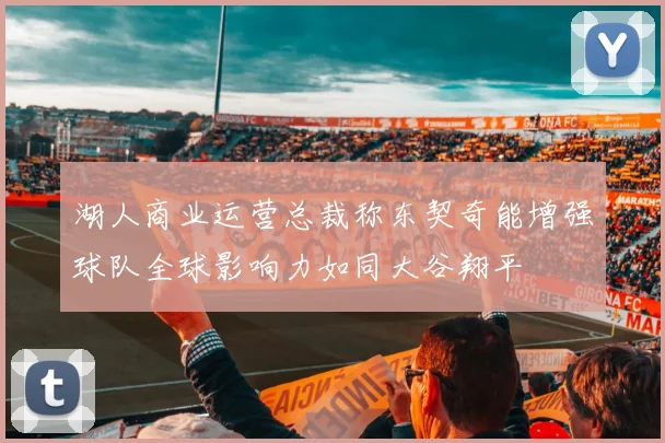 湖人商业运营总裁称东契奇能增强球队全球影响力如同大谷翔平