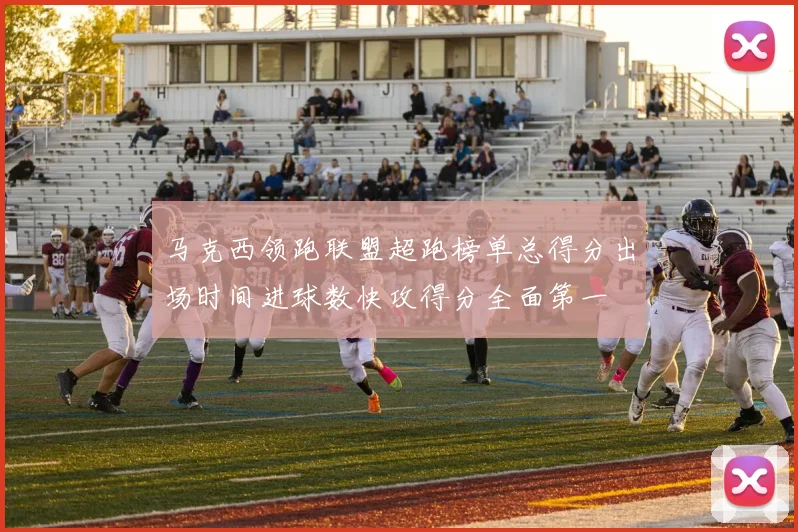 马克西领跑联盟超跑榜单总得分出场时间进球数快攻得分全面第一
