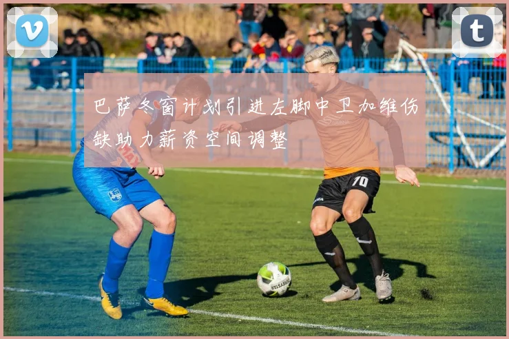 巴萨冬窗计划引进左脚中卫加维伤缺助力薪资空间调整