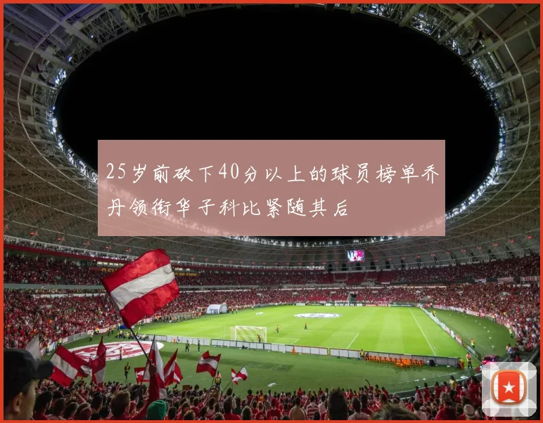 25岁前砍下40分以上的球员榜单乔丹领衔华子科比紧随其后