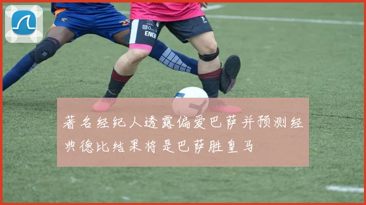 著名经纪人透露偏爱巴萨并预测经典德比结果将是巴萨胜皇马