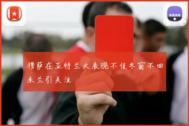 穆萨在亚特兰大表现不佳冬窗不回米兰引关注