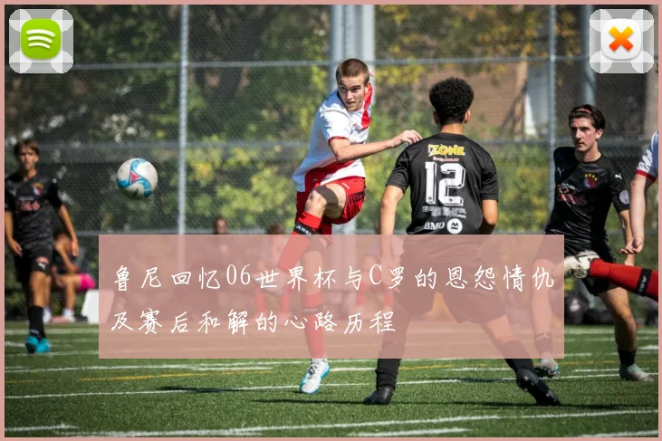 鲁尼回忆06世界杯与C罗的恩怨情仇及赛后和解的心路历程