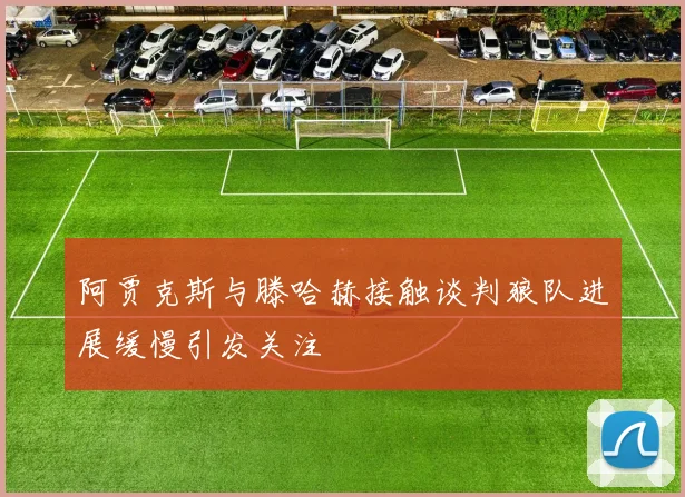 阿贾克斯与滕哈赫接触谈判狼队进展缓慢引发关注