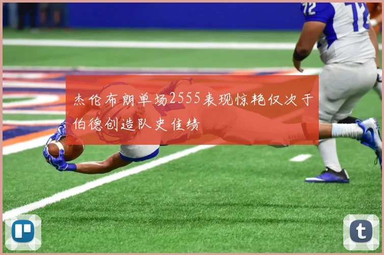 杰伦布朗单场2555表现惊艳仅次于伯德创造队史佳绩