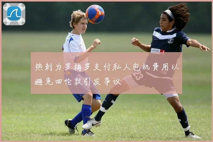 热刺为罗梅罗支付私人包机费用以避免回伦敦引发争议