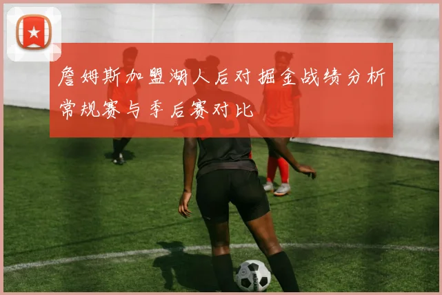 詹姆斯加盟湖人后对掘金战绩分析常规赛与季后赛对比