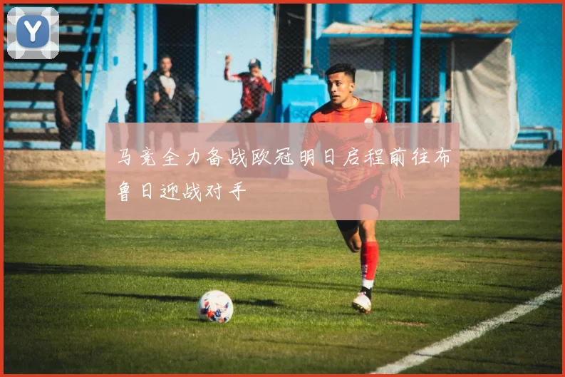 马竞全力备战欧冠明日启程前往布鲁日迎战对手
