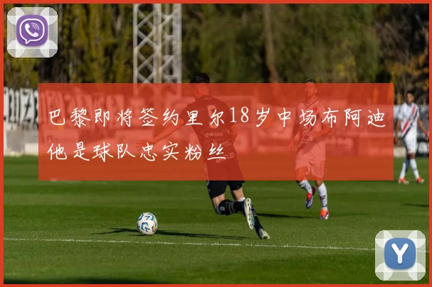巴黎即将签约里尔18岁中场布阿迪他是球队忠实粉丝