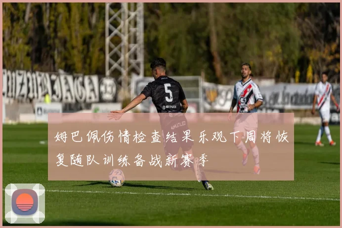姆巴佩伤情检查结果乐观下周将恢复随队训练备战新赛季