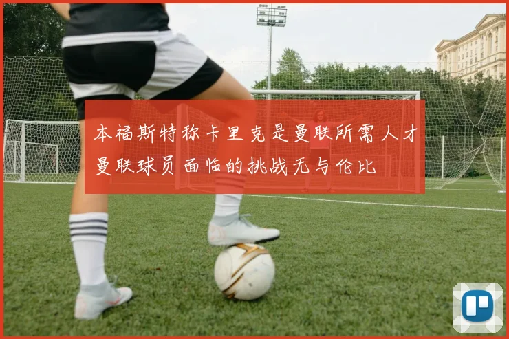 本福斯特称卡里克是曼联所需人才曼联球员面临的挑战无与伦比