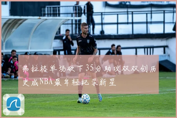 弗拉格单场砍下35分助攻双双创历史成NBA最年轻纪录新星