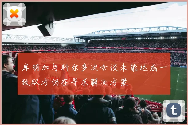 库明加与科尔多次会谈未能达成一致双方仍在寻求解决方案
