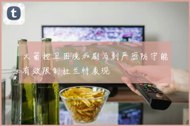 火箭控卫困境加剧马刺严密防守能有效限制杜兰特表现