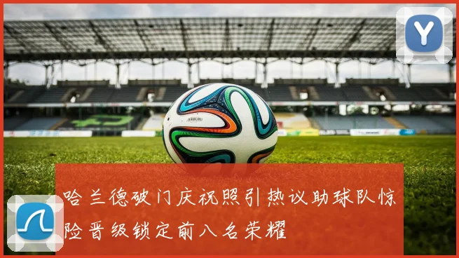 哈兰德破门庆祝照引热议助球队惊险晋级锁定前八名荣耀