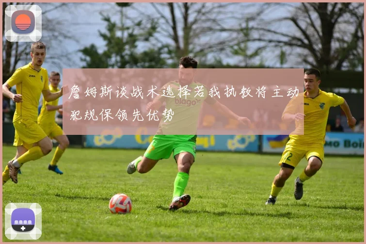 詹姆斯谈战术选择若我执教将主动犯规保领先优势