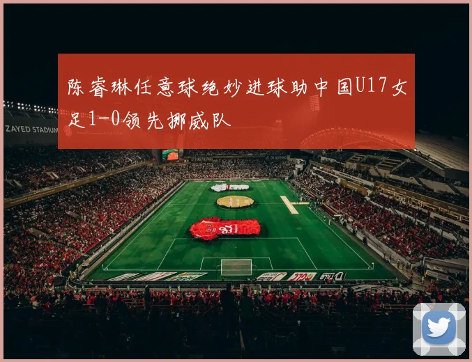 陈睿琳任意球绝妙进球助中国U17女足1-0领先挪威队
