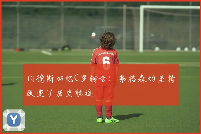 门德斯回忆C罗转会：弗格森的坚持改变了历史轨迹