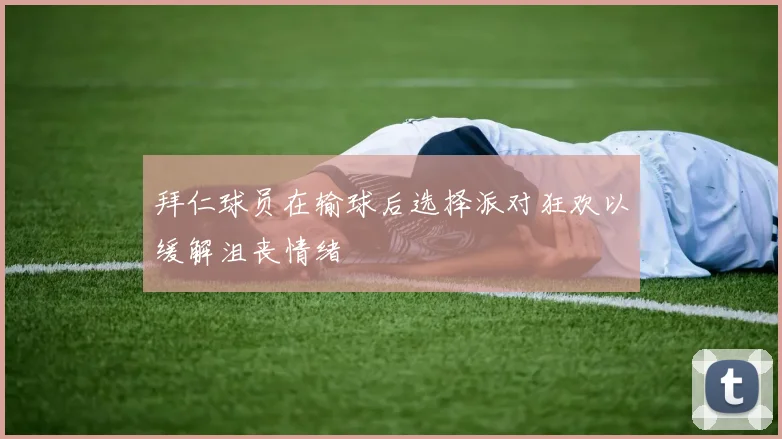 拜仁球员在输球后选择派对狂欢以缓解沮丧情绪