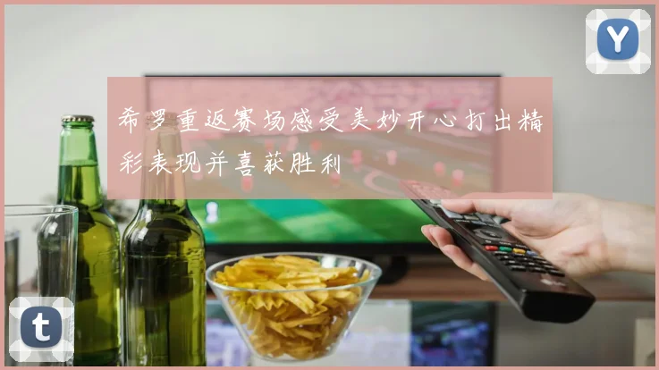 希罗重返赛场感受美妙开心打出精彩表现并喜获胜利