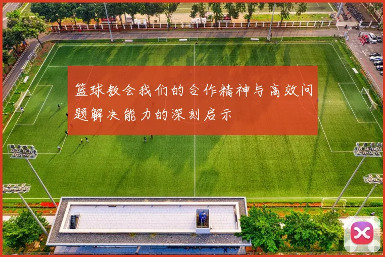 篮球教会我们的合作精神与高效问题解决能力的深刻启示