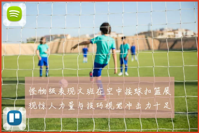 怪物级表现文班在空中接球扣篮展现惊人力量与技巧视觉冲击力十足