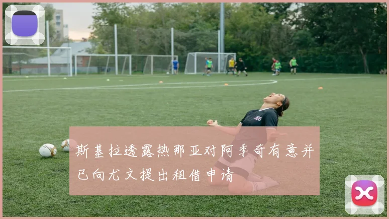 斯基拉透露热那亚对阿季奇有意并已向尤文提出租借申请