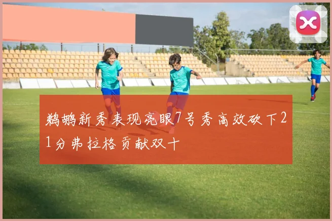 鹈鹕新秀表现亮眼7号秀高效砍下21分弗拉格贡献双十