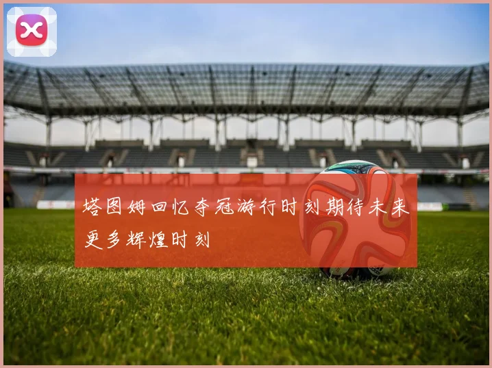 塔图姆回忆夺冠游行时刻期待未来更多辉煌时刻