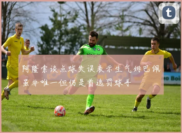 阿隆索谈点球失误表示生气姆巴佩虽非唯一但仍是首选罚球手