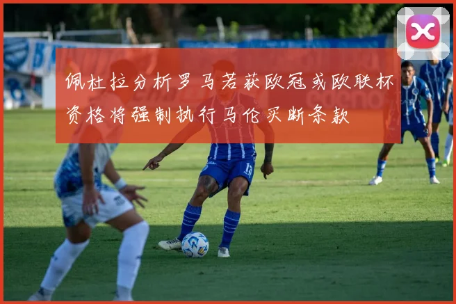 佩杜拉分析罗马若获欧冠或欧联杯资格将强制执行马伦买断条款