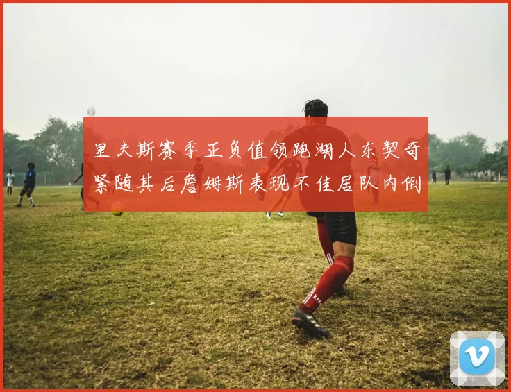 里夫斯赛季正负值领跑湖人东契奇紧随其后詹姆斯表现不佳居队内倒数