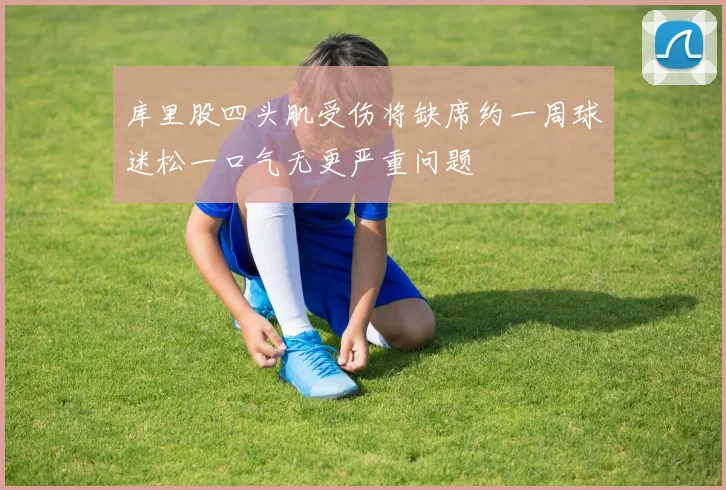 库里股四头肌受伤将缺席约一周球迷松一口气无更严重问题