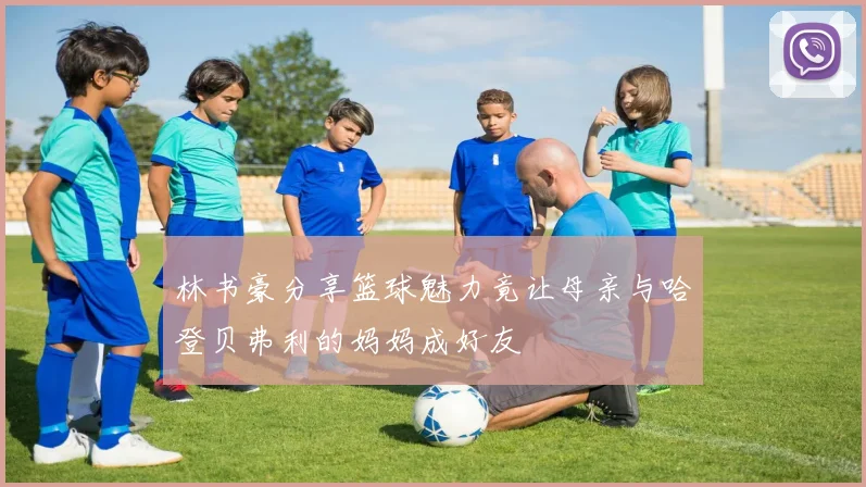 林书豪分享篮球魅力竟让母亲与哈登贝弗利的妈妈成好友