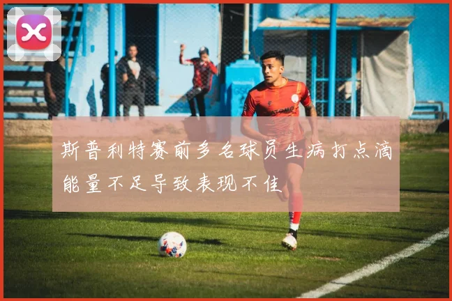 斯普利特赛前多名球员生病打点滴能量不足导致表现不佳