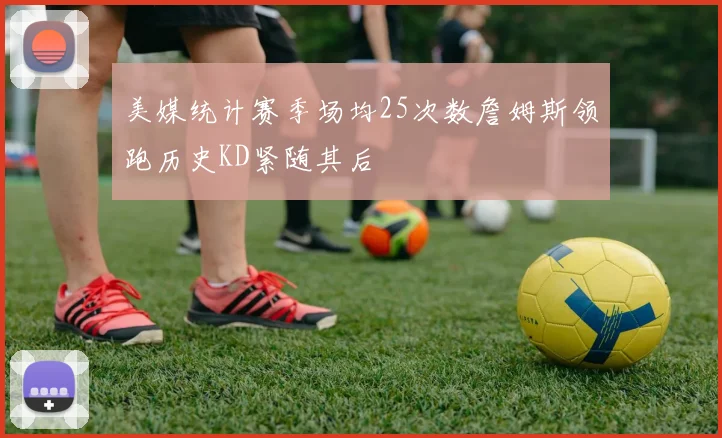 美媒统计赛季场均25次数詹姆斯领跑历史KD紧随其后