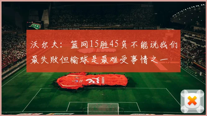沃尔夫：篮网15胜45负不能说我们最失败但输球是最难受事情之一