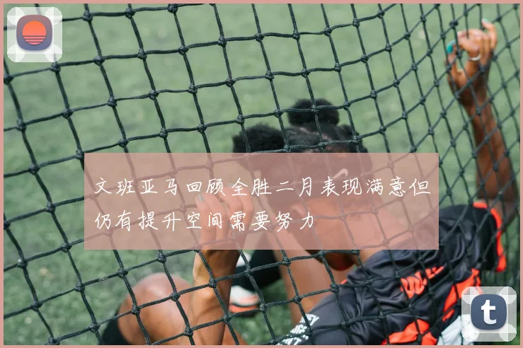 文班亚马回顾全胜二月表现满意但仍有提升空间需要努力
