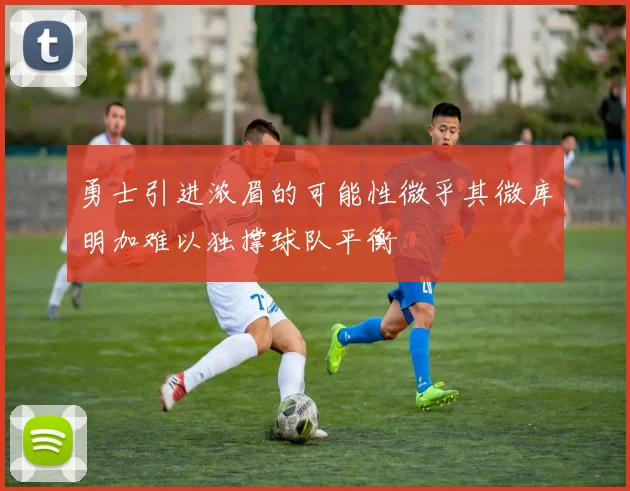 勇士引进浓眉的可能性微乎其微库明加难以独撑球队平衡