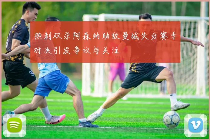 热刺双杀阿森纳助敌曼城失分赛季对决引发争议与关注